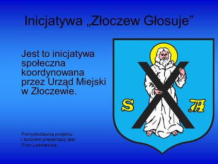 Inicjatywa Złoczew Głosuje Jest to inicjatywa społeczna koordynowana przez Urząd Miejski w Złoczewie. Pomysłodawcą projektu i autorem prezentacji jest.
