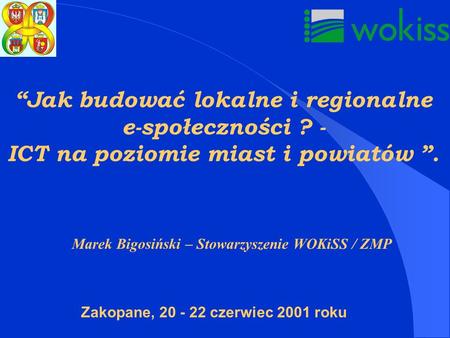 Jak budować lokalne i regionalne e-społeczności ? - ICT na poziomie miast i powiatów. Marek Bigosiński – Stowarzyszenie WOKiSS / ZMP Zakopane, 20 - 22.
