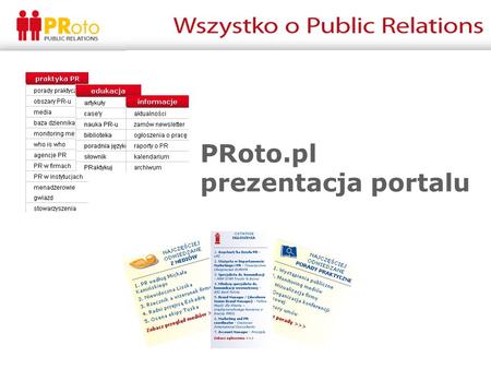 PRoto.pl prezentacja portalu. Czym jest PRoto.pl Portal PRoto.pl: użytkownicy: UU/mc: 63 281 liczba odsłon: PV/mc: 558 428 91% czytelników odwiedza portal.