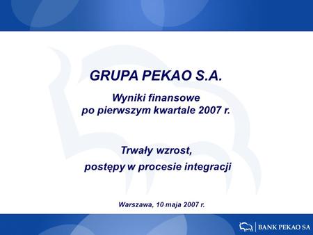 Warszawa, 10 maja 2007 r. Trwały wzrost, postępy w procesie integracji GRUPA PEKAO S.A. Wyniki finansowe po pierwszym kwartale 2007 r.