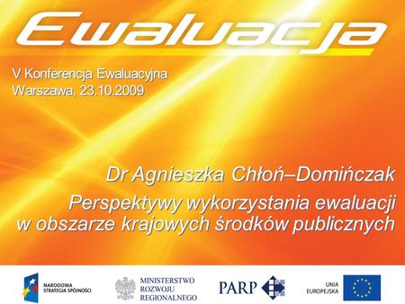V Konferencja Ewaluacyjna Warszawa, 23.10.2009 Dr Agnieszka Chłoń–Domińczak Perspektywy wykorzystania ewaluacji w obszarze krajowych środków publicznych.