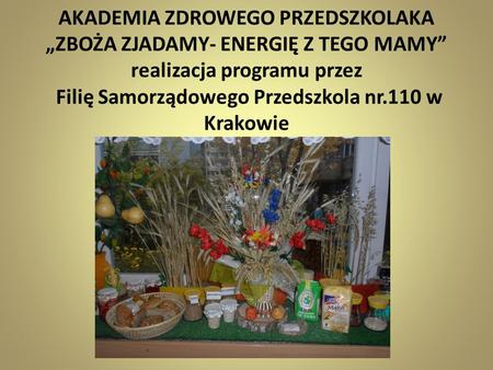 AKADEMIA ZDROWEGO PRZEDSZKOLAKA „ZBOŻA ZJADAMY- ENERGIĘ Z TEGO MAMY” realizacja programu przez Filię Samorządowego Przedszkola nr.110 w Krakowie.