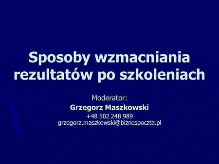 Sposoby wzmacniania rezultatów po szkoleniach Moderator: Grzegorz Maszkowski +48 502 248 989