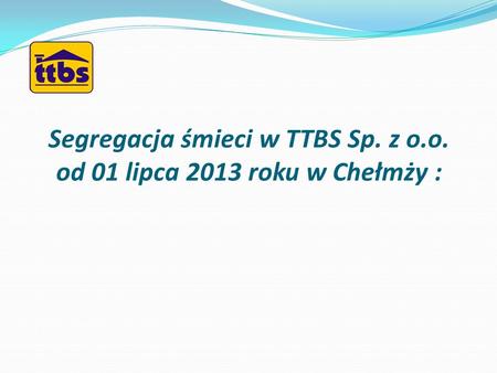 Segregacja śmieci w TTBS Sp. z o.o. od 01 lipca 2013 roku w Chełmży :