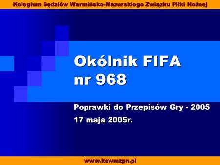Okólnik FIFA nr 968 Poprawki do Przepisów Gry - 2005 17 maja 2005r. www.kswmzpn.pl Kolegium Sędziów Warmińsko-Mazurskiego Związku Piłki Nożnej.