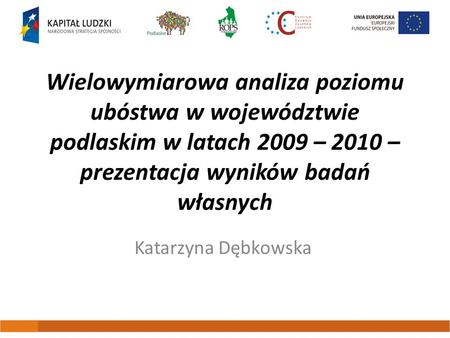 Wielowymiarowa analiza poziomu ubóstwa w województwie podlaskim w latach 2009 – 2010 – prezentacja wyników badań własnych Katarzyna Dębkowska.