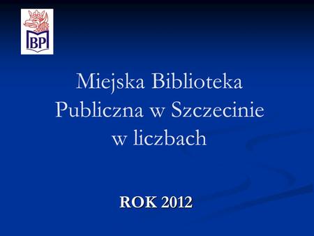 Miejska Biblioteka Publiczna w Szczecinie w liczbach ROK 2012.