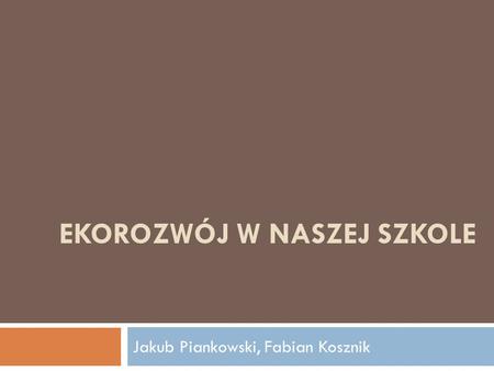 EKOROZWÓJ W NASZEJ SZKOLE Jakub Piankowski, Fabian Kosznik.