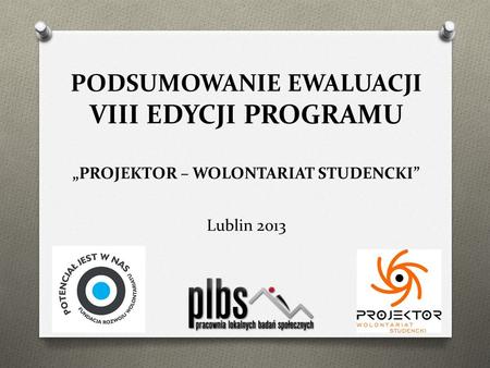 PODSUMOWANIE EWALUACJI VIII EDYCJI PROGRAMU PROJEKTOR – WOLONTARIAT STUDENCKI Lublin 2013.