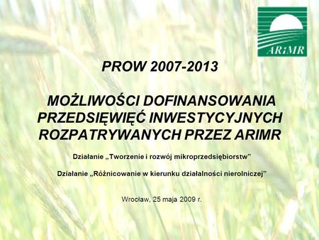 Działanie Tworzenie i rozwój mikroprzedsiębiorstw Działanie Różnicowanie w kierunku działalności nierolniczej Wrocław, 25 maja 2009 r. PROW 2007-2013 MOŻLIWOŚCI.