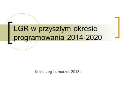 Kołobrzeg 14 marzec 2013 r. LGR w przyszłym okresie programowania 2014-2020.