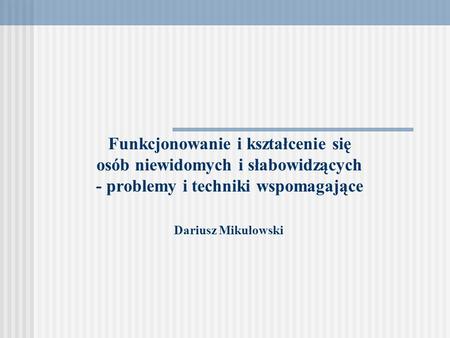 Funkcjonowanie i kształcenie się osób niewidomych i słabowidzących - problemy i techniki wspomagające Dariusz Mikułowski.