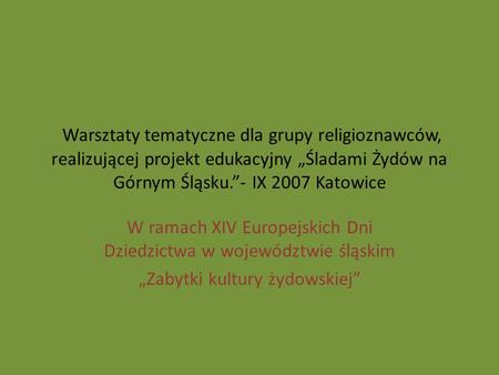 Warsztaty tematyczne dla grupy religioznawców, realizującej projekt edukacyjny Śladami Żydów na Górnym Śląsku.- IX 2007 Katowice W ramach XIV Europejskich.