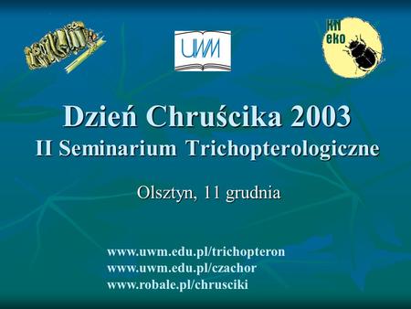 Dzień Chruścika 2003 II Seminarium Trichopterologiczne Olsztyn, 11 grudnia www.uwm.edu.pl/trichopteron www.uwm.edu.pl/czachor www.robale.pl/chrusciki.