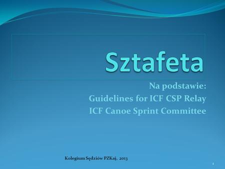 1 Na podstawie: Guidelines for ICF CSP Relay ICF Canoe Sprint Committee Kolegium Sędziów PZKaj, 2013 1.