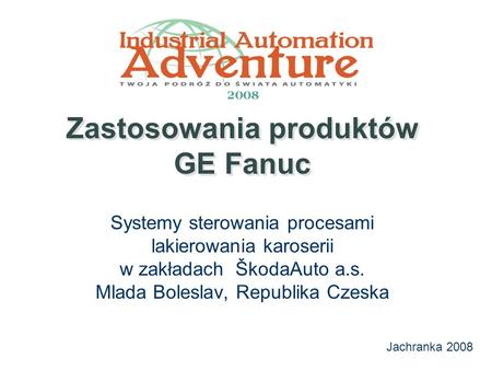 Jachranka 2008 Zastosowania produktów GE Fanuc Systemy sterowania procesami lakierowania karoserii w zakładach ŠkodaAuto a.s. Mlada Boleslav, Republika.