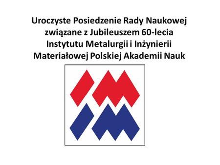 Uroczyste Posiedzenie Rady Naukowej związane z Jubileuszem 60-lecia Instytutu Metalurgii i Inżynierii Materiałowej Polskiej Akademii Nauk.