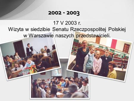 2002 - 2003 17 V 2003 r. Wizyta w siedzibie Senatu Rzeczpospolitej Polskiej w Warszawie naszych przedstawicieli.