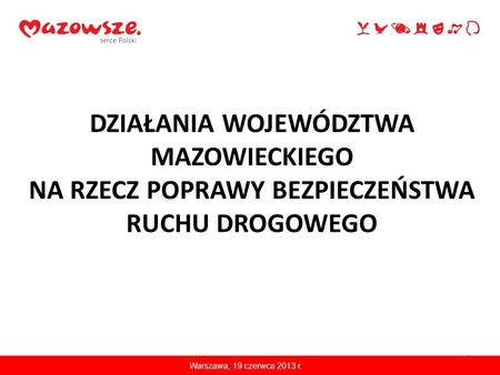 DZIAŁANIA WOJEWÓDZTWA MAZOWIECKIEGO NA RZECZ POPRAWY BEZPIECZEŃSTWA RUCHU DROGOWEGO Warszawa, 19 czerwca 2013 r.