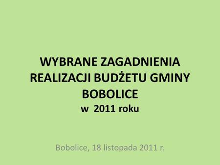 WYBRANE ZAGADNIENIA REALIZACJI BUDŻETU GMINY BOBOLICE w 2011 roku Bobolice, 18 listopada 2011 r.