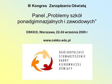 III Kongres Zarządzania Oświatą Panel Problemy szkół ponadgimnazjalnych i zawodowych OSKKO, Warszawa, 22-24 września 2008 r www.oskko.edu.pl.