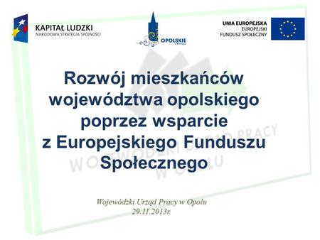 Rozwój mieszkańców województwa opolskiego poprzez wsparcie z Europejskiego Funduszu Społecznego Wojewódzki Urząd Pracy w Opolu 29.11.2013r.