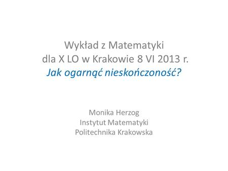 Wykład z Matematyki dla X LO w Krakowie 8 VI 2013 r. Jak ogarnąć nieskończoność? Monika Herzog Instytut Matematyki Politechnika Krakowska.