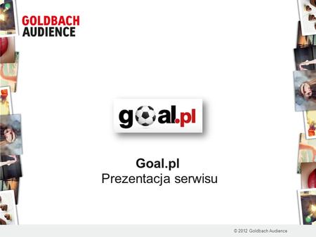 Goal.pl Prezentacja serwisu © 2012 Goldbach Audience.