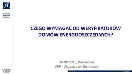 CZEGO WYMAGAĆ OD WERYFIKATORÓW DOMÓW ENERGOOSZCZĘDNYCH? 20.08.2013, Warszawa, ZBP - Organizator Techniczny 1.