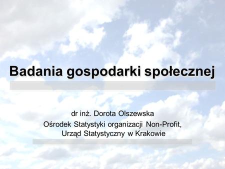 Badania gospodarki społecznej dr inż. Dorota Olszewska Ośrodek Statystyki organizacji Non-Profit, Urząd Statystyczny w Krakowie.