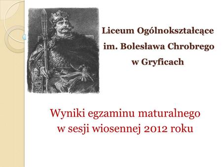 Liceum Ogólnokształcące im. Bolesława Chrobrego w Gryficach Wyniki egzaminu maturalnego w sesji wiosennej 2012 roku.