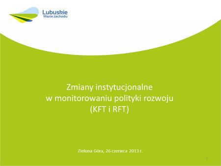 Zmiany instytucjonalne w monitorowaniu polityki rozwoju (KFT i RFT) Zielona Góra, 26 czerwca 2013 r. 1.
