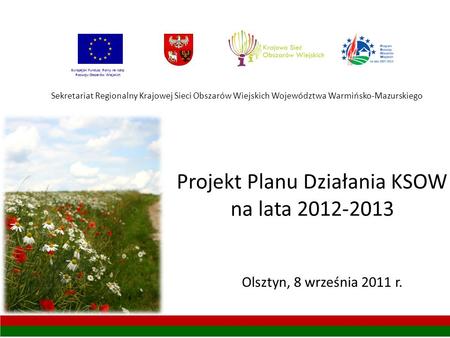 Projekt Planu Działania KSOW na lata 2012-2013 Sekretariat Regionalny Krajowej Sieci Obszarów Wiejskich Województwa Warmińsko-Mazurskiego Olsztyn, 8 września.