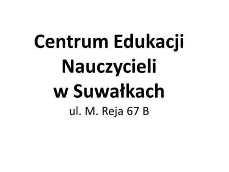 Centrum Edukacji Nauczycieli w Suwałkach ul. M. Reja 67 B.