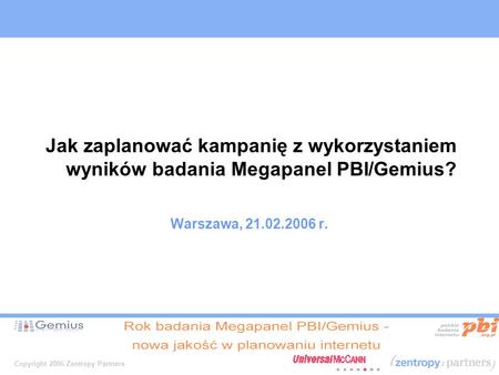 Copyright 2006 Zentropy Partners Jak zaplanować kampanię z wykorzystaniem wyników badania Megapanel PBI/Gemius? Warszawa, 21.02.2006 r.
