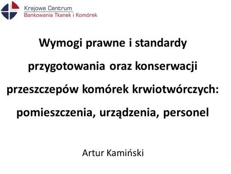 Wymogi prawne i standardy przygotowania oraz konserwacji przeszczepów komórek krwiotwórczych: pomieszczenia, urządzenia, personel Artur Kamiński.