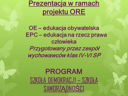 Prezentacja w ramach projektu ORE OE – edukacja obywatelska EPC – edukacja na rzecz prawa człowieka Przygotowany przez zespół wychowawców klas IV-VI SP.