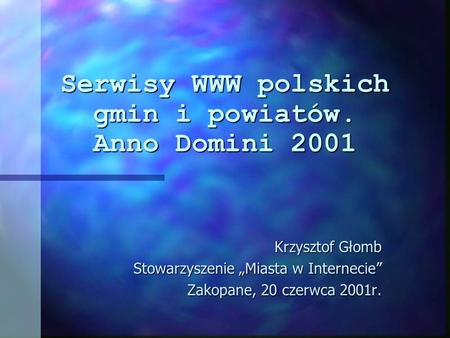 Serwisy WWW polskich gmin i powiatów. Anno Domini 2001 Krzysztof Głomb Stowarzyszenie Miasta w Internecie Zakopane, 20 czerwca 2001r.