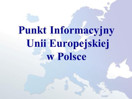 Punkt Informacyjny Unii Europejskiej w Polsce. Kim jesteśmy ? Punkt Informacyjny Unii Europejskiej w Polsce został utworzony przez Komisję Europejską