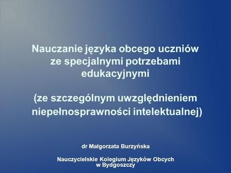 Nauczanie języka obcego uczniów ze specjalnymi potrzebami edukacyjnymi (ze szczególnym uwzględnieniem niepełnosprawności intelektualnej) dr Małgorzata.