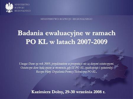 Badania ewaluacyjne w ramach PO KL w latach 2007-2009 Kazimierz Dolny, 29-30 września 2008 r. Uwaga: Dane za rok 2009, przedstawione w prezentacji nie.