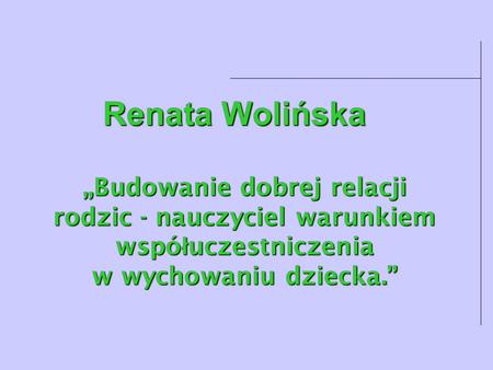 Renata Wolińska „Budowanie dobrej relacji rodzic - nauczyciel warunkiem współuczestniczenia w wychowaniu.