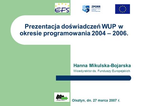 Prezentacja doświadczeń WUP w okresie programowania 2004 – 2006. Hanna Mikulska-Bojarska Wicedyrektor ds. Funduszy Europejskich Olsztyn, dn. 27 marca 2007.