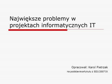 Największe problemy w projektach informatycznych IT Opracował: Karol Pietrzak na podstawie artykułu z SDJ/2007 IX.