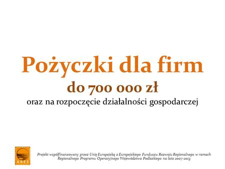 Pożyczki dla firm do 700 000 zł oraz na rozpoczęcie działalności gospodarczej Projekt współfinansowany przez Unię Europejską z Europejskiego Funduszu Rozwoju.