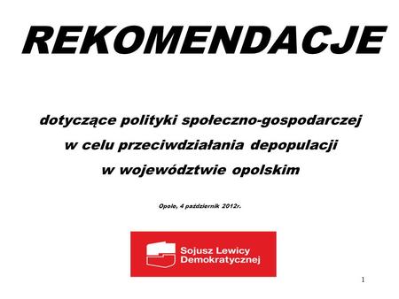 REKOMENDACJE dotyczące polityki społeczno-gospodarczej w celu przeciwdziałania depopulacji w województwie opolskim Opole, 4 październik 2012r. 1.