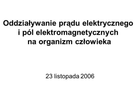 Oddziaływanie prądu elektrycznego i pól elektromagnetycznych na organizm człowieka 23 listopada 2006.