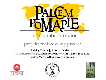 Projekt realizowany przez : Polską Fundację Sportu i Kultury we współpracy z Muzeum Podróżników im. Tonyego Halika oddział Muzeum Okręgowego w Toruniu.
