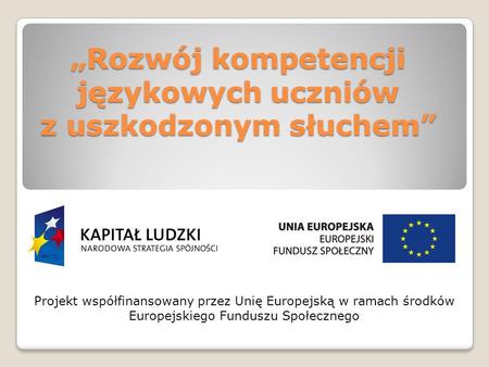 Rozwój kompetencji językowych uczniów z uszkodzonym słuchem Projekt współfinansowany przez Unię Europejską w ramach środków Europejskiego Funduszu Społecznego.