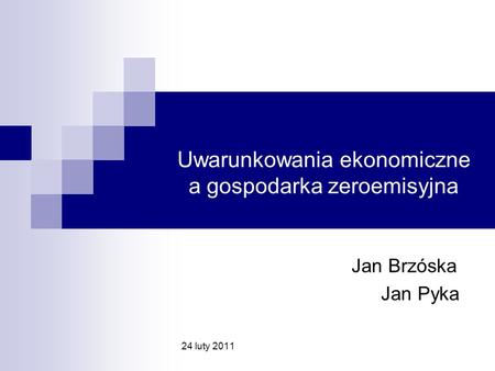 Uwarunkowania ekonomiczne a gospodarka zeroemisyjna Jan Brzóska Jan Pyka 24 luty 2011.